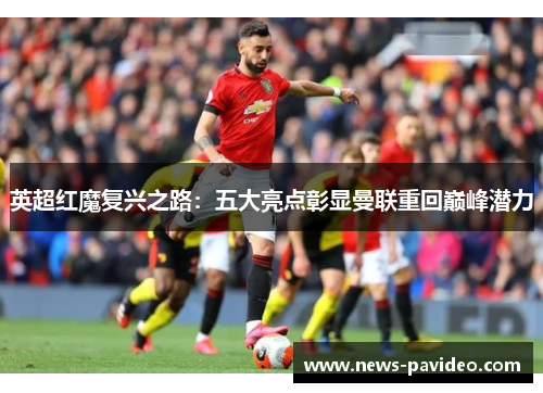 英超红魔复兴之路：五大亮点彰显曼联重回巅峰潜力