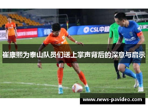 崔康熙为泰山队员们送上掌声背后的深意与启示