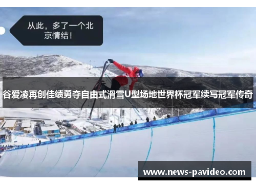 谷爱凌再创佳绩勇夺自由式滑雪U型场地世界杯冠军续写冠军传奇