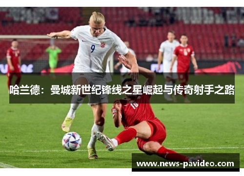 哈兰德：曼城新世纪锋线之星崛起与传奇射手之路