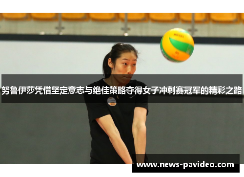 努鲁伊莎凭借坚定意志与绝佳策略夺得女子冲刺赛冠军的精彩之路