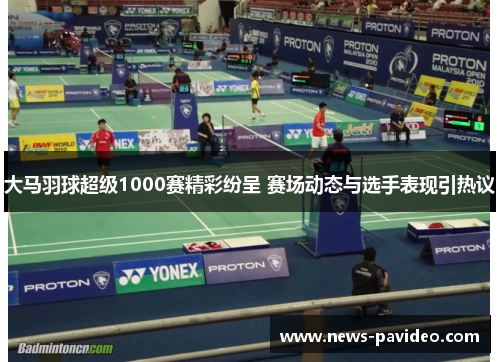 大马羽球超级1000赛精彩纷呈 赛场动态与选手表现引热议 大马羽球超级1000赛精彩纷呈 赛场动态与选手表现引热议