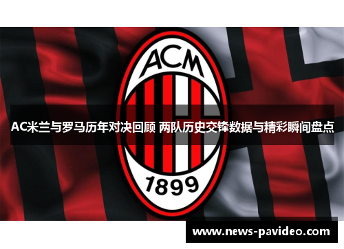 AC米兰与罗马历年对决回顾 两队历史交锋数据与精彩瞬间盘点