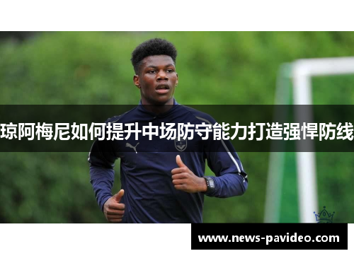 琼阿梅尼如何提升中场防守能力打造强悍防线