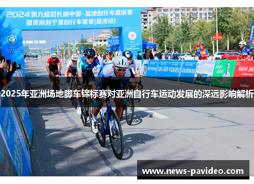 2025年亚洲场地脚车锦标赛对亚洲自行车运动发展的深远影响解析 2025年亚洲场地脚车锦标赛对亚洲自行车运动发展的深远影响解析