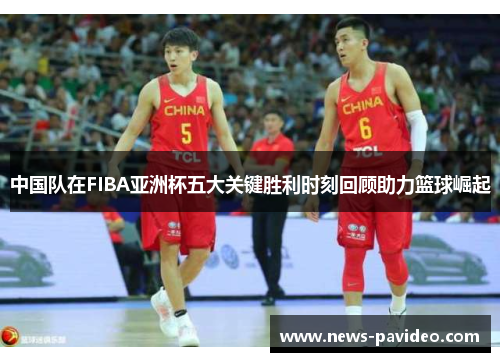 中国队在FIBA亚洲杯五大关键胜利时刻回顾助力篮球崛起