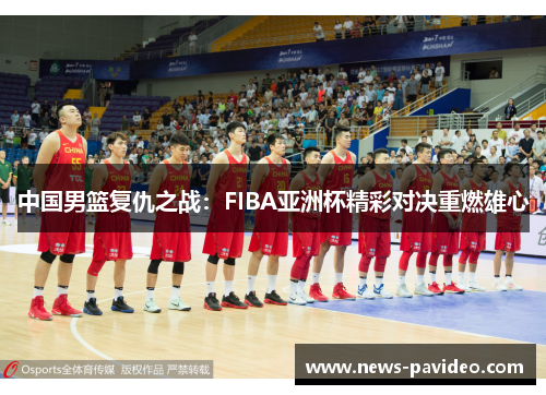 中国男篮复仇之战：FIBA亚洲杯精彩对决重燃雄心