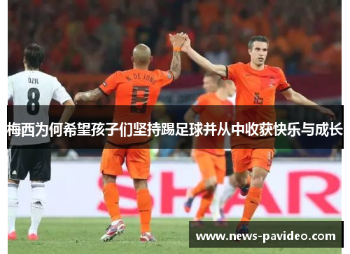 梅西为何希望孩子们坚持踢足球并从中收获快乐与成长