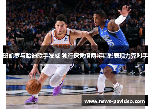 班凯罗与哈迪联手发威 独行侠凭借两将精彩表现力克对手