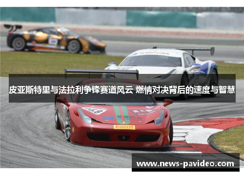 皮亚斯特里与法拉利争锋赛道风云 燃情对决背后的速度与智慧 皮亚斯特里与法拉利争锋赛道风云 燃情对决背后的速度与智慧