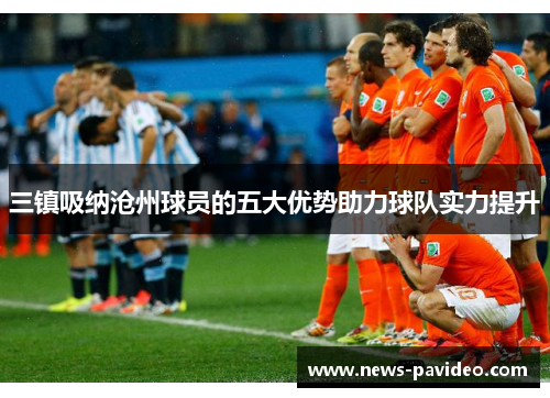 三镇吸纳沧州球员的五大优势助力球队实力提升