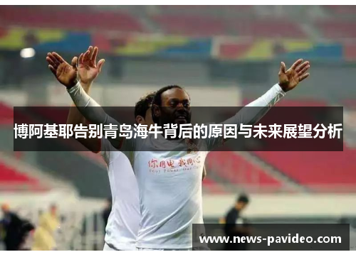 博阿基耶告别青岛海牛背后的原因与未来展望分析