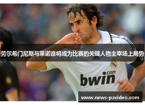劳尔希门尼斯与莱诺谁将成为比赛的关键人物主宰场上局势