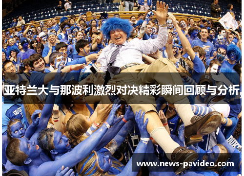 亚特兰大与那波利激烈对决精彩瞬间回顾与分析