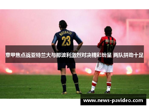 意甲焦点战亚特兰大与那波利激烈对决精彩纷呈 两队拼劲十足