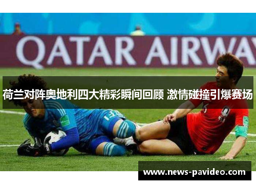 荷兰对阵奥地利四大精彩瞬间回顾 激情碰撞引爆赛场