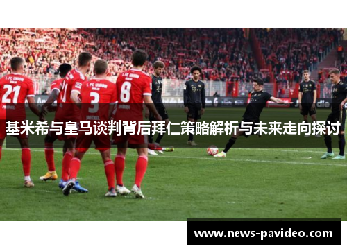 基米希与皇马谈判背后拜仁策略解析与未来走向探讨