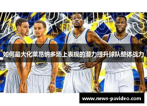 如何最大化莱昂纳多场上表现的潜力提升球队整体战力 如何最大化莱昂纳多场上表现的潜力提升球队整体战力