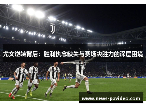 尤文逆转背后:胜利执念缺失与赛场决胜力的深层困境 尤文逆转背后:胜利执念缺失与赛场决胜力的深层困境