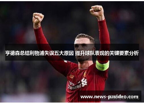 亨德森总结利物浦失误五大原因 提升球队表现的关键要素分析