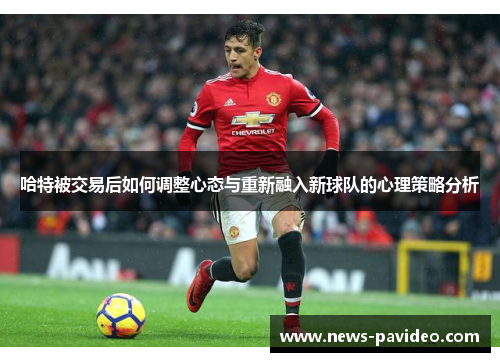 哈特被交易后如何调整心态与重新融入新球队的心理策略分析