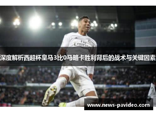 深度解析西超杯皇马3比0马略卡胜利背后的战术与关键因素