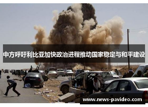 中方呼吁利比亚加快政治进程推动国家稳定与和平建设