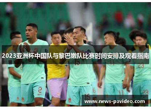 2023亚洲杯中国队与黎巴嫩队比赛时间安排及观看指南