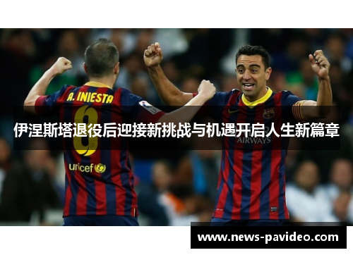 伊涅斯塔退役后迎接新挑战与机遇开启人生新篇章