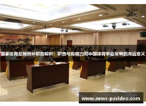国家体育总局局长职务解析:职责与影响力对中国体育事业发展的深远意义 国家体育总局局长职务解析:职责与影响力对中国体育事业发展的深远意义