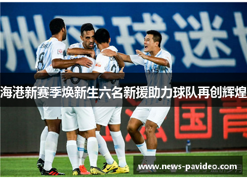 海港新赛季焕新生六名新援助力球队再创辉煌