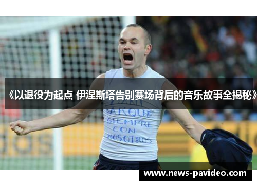 《以退役为起点 伊涅斯塔告别赛场背后的音乐故事全揭秘》