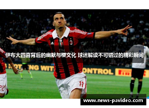 伊布大四喜背后的幽默与梗文化 球迷解读不可错过的精彩瞬间