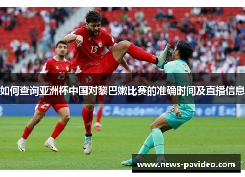 如何查询亚洲杯中国对黎巴嫩比赛的准确时间及直播信息