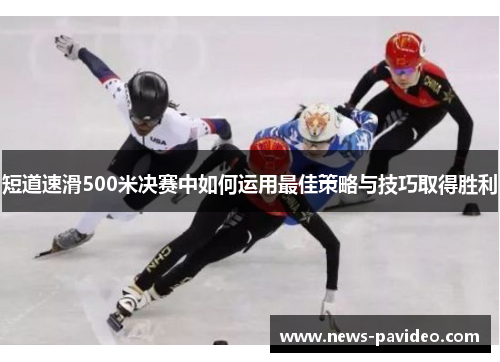 短道速滑500米决赛中如何运用最佳策略与技巧取得胜利