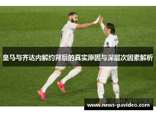 皇马与齐达内解约背后的真实原因与深层次因素解析