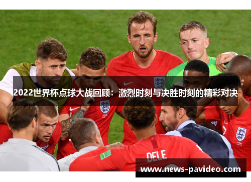 2022世界杯点球大战回顾：激烈时刻与决胜时刻的精彩对决