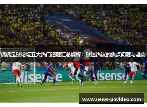 偶偶足球论坛五大热门话题汇总解析：球迷热议的焦点问题与趋势