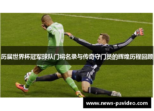历届世界杯冠军球队门将名录与传奇守门员的辉煌历程回顾