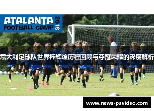 意大利足球队世界杯辉煌历程回顾与夺冠荣耀的深度解析