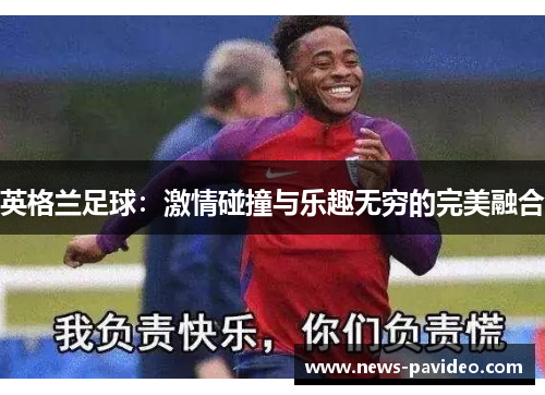 英格兰足球：激情碰撞与乐趣无穷的完美融合