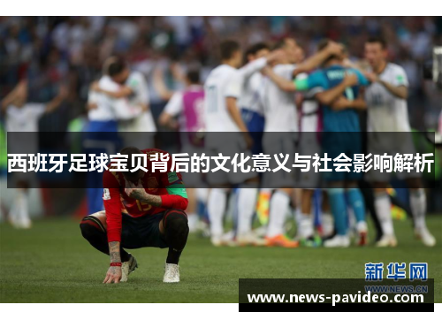 西班牙足球宝贝背后的文化意义与社会影响解析