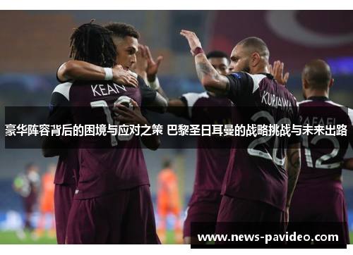 豪华阵容背后的困境与应对之策 巴黎圣日耳曼的战略挑战与未来出路