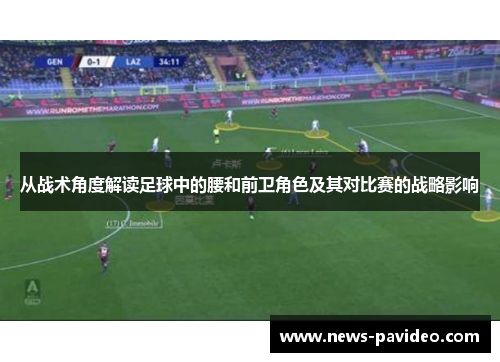 从战术角度解读足球中的腰和前卫角色及其对比赛的战略影响 从战术角度解读足球中的腰和前卫角色及其对比赛的战略影响