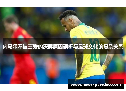 内马尔不被喜爱的深层原因剖析与足球文化的复杂关系
