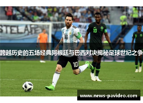 跨越历史的五场经典阿根廷与巴西对决揭秘足球世纪之争