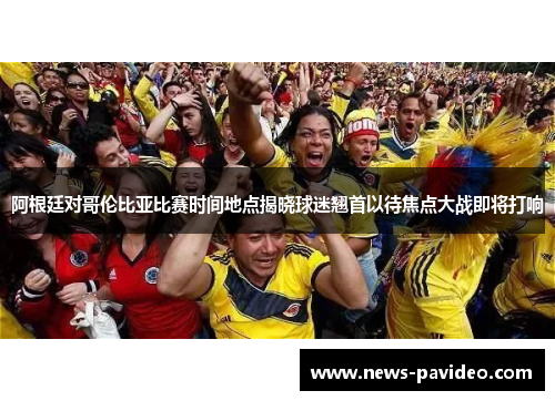 阿根廷对哥伦比亚比赛时间地点揭晓球迷翘首以待焦点大战即将打响
