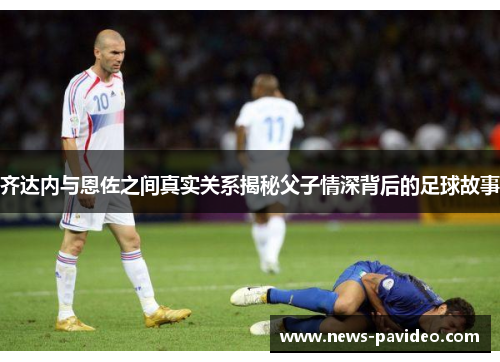 齐达内与恩佐之间真实关系揭秘父子情深背后的足球故事
