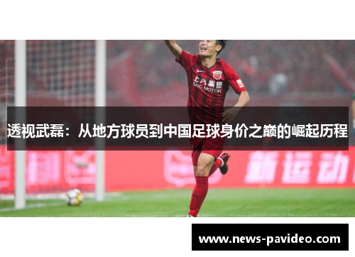透视武磊：从地方球员到中国足球身价之巅的崛起历程