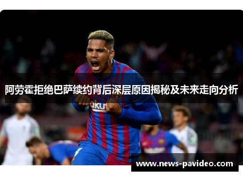 阿劳霍拒绝巴萨续约背后深层原因揭秘及未来走向分析